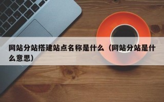 吴忠网站分站搭建站点名称是什么（网站分站是什么意思）