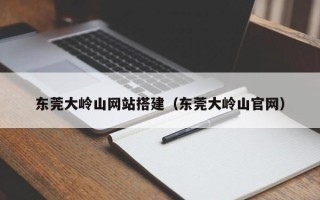 吴忠东莞大岭山网站搭建（东莞大岭山官网）