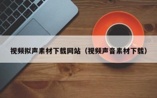 吴忠视频拟声素材下载网站（视频声音素材下载）