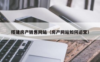 吴忠搭建房产销售网站（房产网站如何运营）