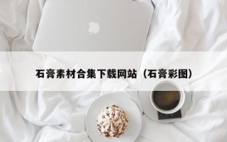 吴忠石膏素材合集下载网站（石膏彩图）