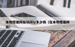 吴忠本地搭建网站访问ip多少钱（在本地搭建网站）