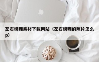 吴忠左右模糊素材下载网站（左右模糊的照片怎么p）