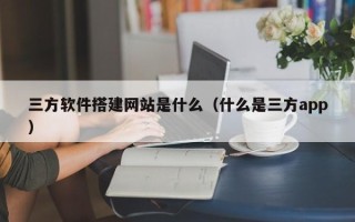 吴忠三方软件搭建网站是什么（什么是三方app）