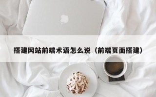 吴忠搭建网站前端术语怎么说（前端页面搭建）