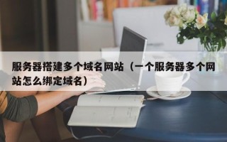 吴忠服务器搭建多个域名网站（一个服务器多个网站怎么绑定域名）