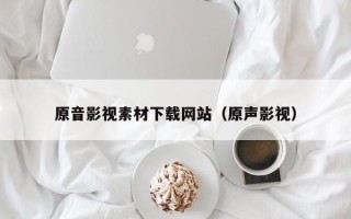 吴忠原音影视素材下载网站（原声影视）