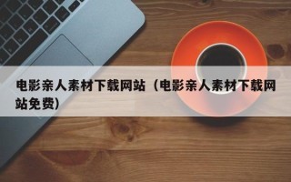 吴忠电影亲人素材下载网站（电影亲人素材下载网站免费）