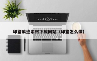 吴忠印鉴痕迹素材下载网站（印鉴怎么做）