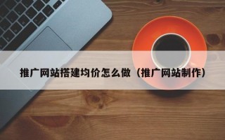 吴忠推广网站搭建均价怎么做（推广网站制作）