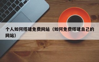 吴忠个人如何搭建免费网站（如何免费搭建自己的网站）
