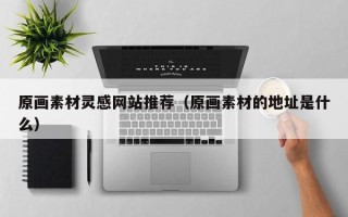 吴忠原画素材灵感网站推荐（原画素材的地址是什么）