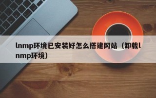 吴忠lnmp环境已安装好怎么搭建网站（卸载lnmp环境）