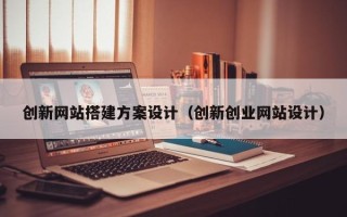 吴忠创新网站搭建方案设计（创新创业网站设计）
